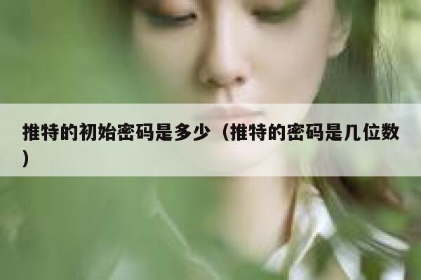 推特的初始密码是多少(推特的密码是几位数) 第1张 推特的初始密码是多少(推特的密码是几位数) 第1张