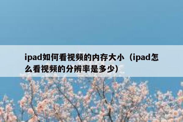 ipad如何看视频的内存大小（ipad怎么看视频的分辨率是多少） 第1张