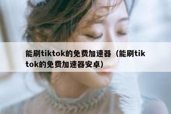 能刷tiktok的免费加速器（能刷tiktok的免费加速器安卓） 第1张