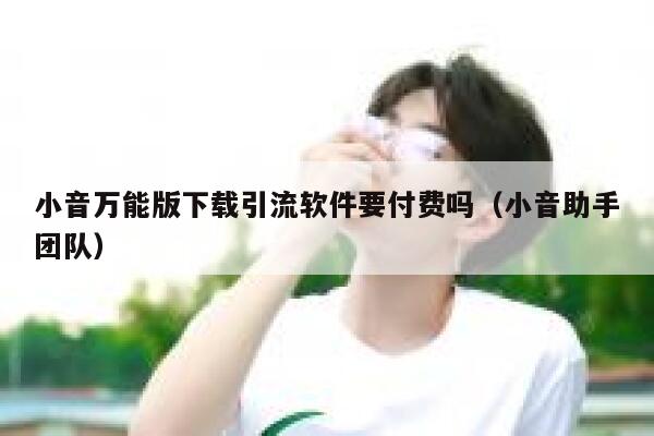 小音万能版下载引流软件要付费吗(小音助手团队) 第1张 小音万能版下载引流软件要付费吗(小音助手团队) 第1张