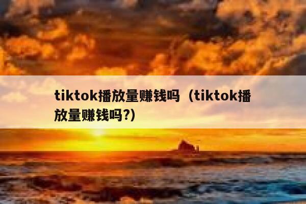 tiktok播放量赚钱吗(tiktok播放量赚钱吗?) 第1张 tiktok播放量赚钱吗(tiktok播放量赚钱吗?) 第1张