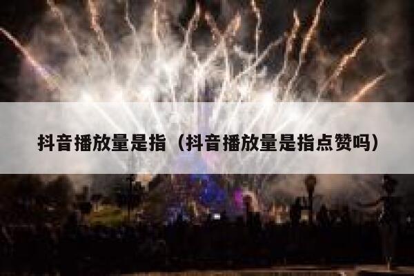 抖音播放量是指(抖音播放量是指点赞吗) 第1张 抖音播放量是指(抖音播放量是指点赞吗) 第1张