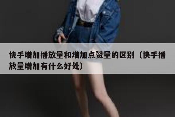 快手增加播放量和增加点赞量的区别（快手播放量增加有什么好处） 第1张