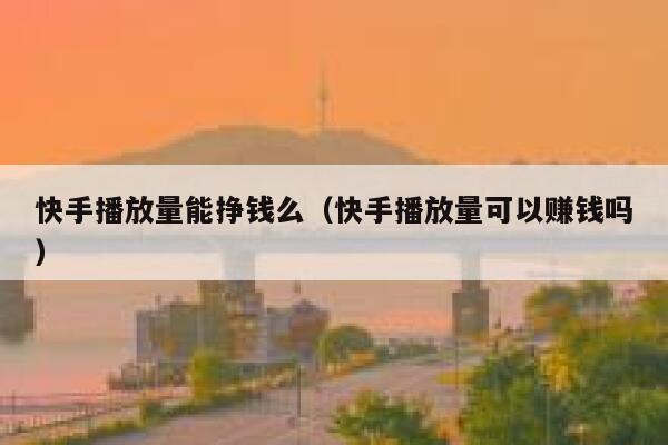快手播放量能挣钱么(快手播放量可以赚钱吗) 第1张 快手播放量能挣钱么(快手播放量可以赚钱吗) 第1张