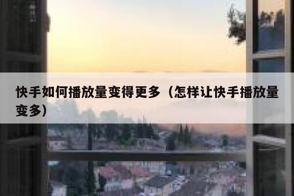 快手如何播放量变得更多（怎样让快手播放量变多） 第1张