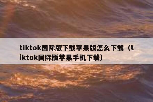 tiktok国际版下载苹果版怎么下载（tiktok国际版苹果手机下载） 第1张