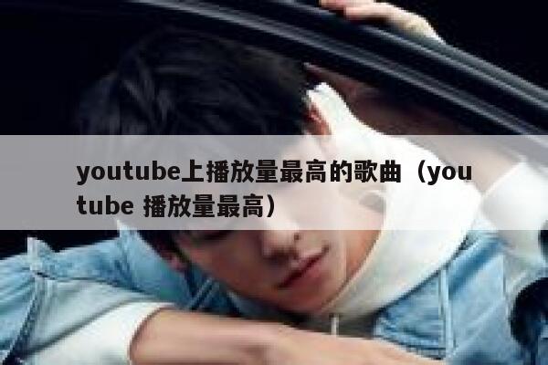 youtube上播放量最高的歌曲(youtube 播放量最高) 第1张 youtube上播放量最高的歌曲(youtube 播放量最高) 第1张