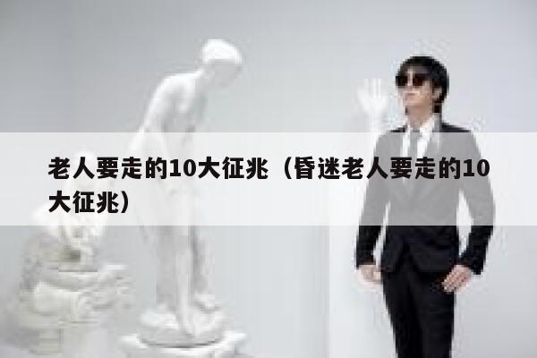 老人要走的10大征兆(昏迷老人要走的10大征兆) 第1张 老人要走的10大征兆(昏迷老人要走的10大征兆) 第1张