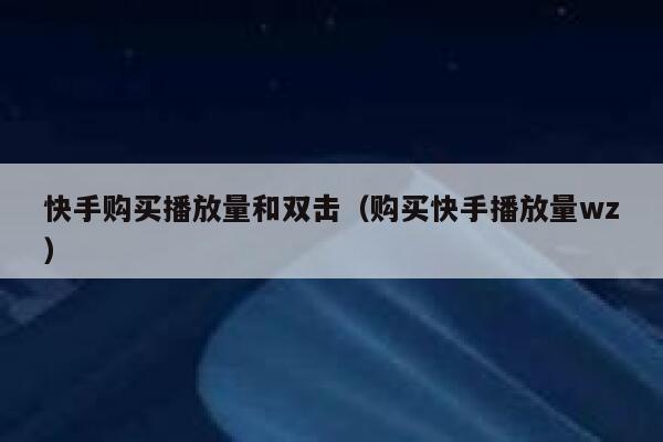 快手购买播放量和双击（购买快手播放量wz） 第1张