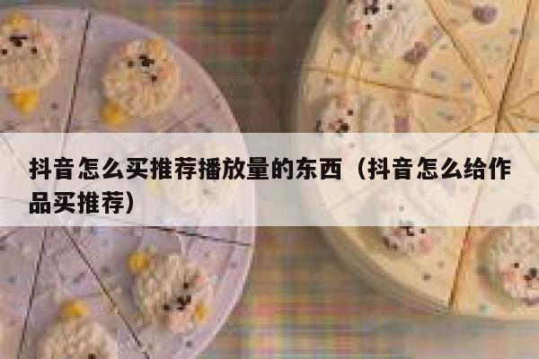 抖音怎么买推荐播放量的东西(抖音怎么给作品买推荐) 第1张 抖音怎么买推荐播放量的东西(抖音怎么给作品买推荐) 第1张