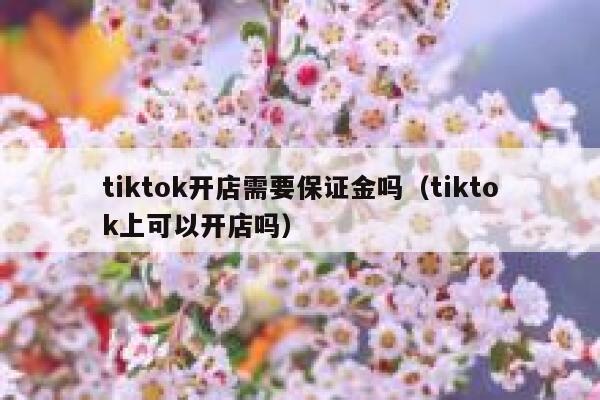 tiktok开店需要保证金吗（tiktok上可以开店吗） 第1张