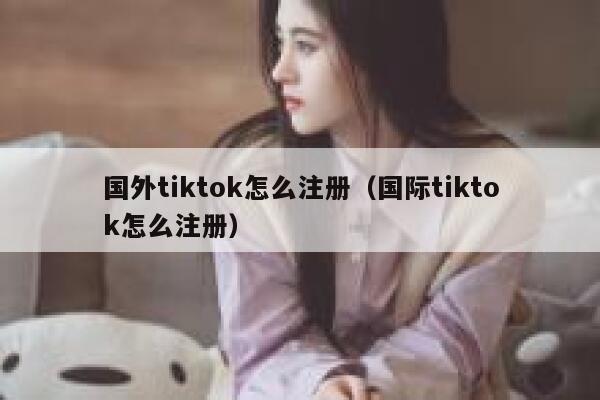国外tiktok怎么注册（国际tiktok怎么注册） 第1张
