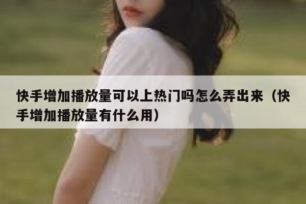 快手增加播放量可以上热门吗怎么弄出来(快手增加播放量有什么用) 第1张 快手增加播放量可以上热门吗怎么弄出来(快手增加播放量有什么用) 第1张