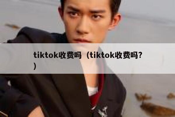 tiktok收费吗（tiktok收费吗?） 第1张