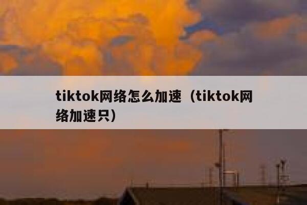 tiktok网络怎么加速（tiktok网络加速只） 第1张