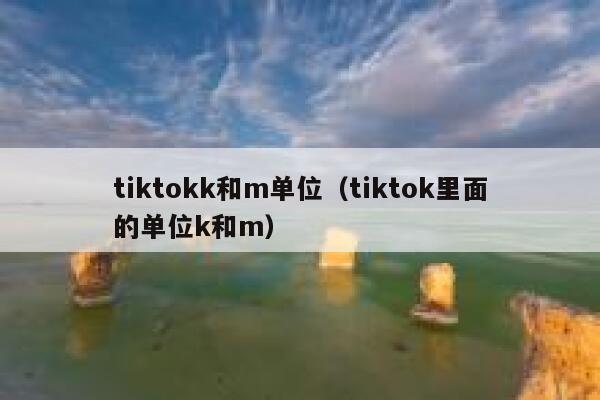 tiktokk和m单位（tiktok里面的单位k和m） 第1张