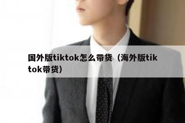 国外版tiktok怎么带货（海外版tiktok带货） 第1张