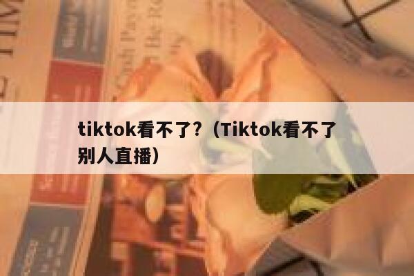 tiktok看不了?（Tiktok看不了别人直播） 第1张