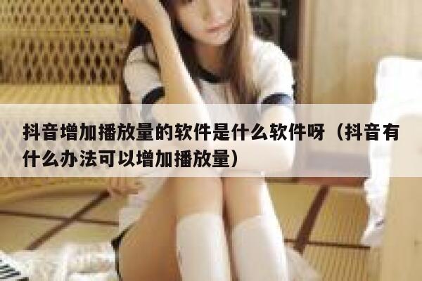 抖音增加播放量的软件是什么软件呀（抖音有什么办法可以增加播放量） 第1张