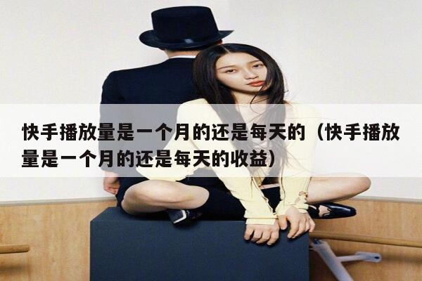 快手播放量是一个月的还是每天的(快手播放量是一个月的还是每天的收益) 第1张 快手播放量是一个月的还是每天的(快手播放量是一个月的还是每天的收益) 第1张