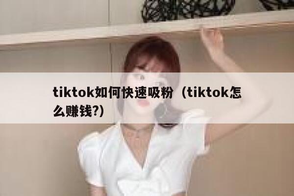 tiktok如何快速吸粉(tiktok怎么赚钱?) 第1张 tiktok如何快速吸粉(tiktok怎么赚钱?) 第1张