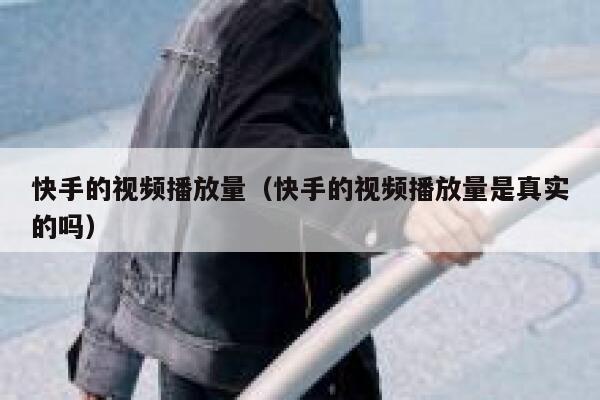 快手的视频播放量(快手的视频播放量是真实的吗) 第1张 快手的视频播放量(快手的视频播放量是真实的吗) 第1张