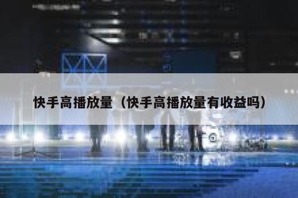 快手高播放量(快手高播放量有收益吗) 第1张 快手高播放量(快手高播放量有收益吗) 第1张