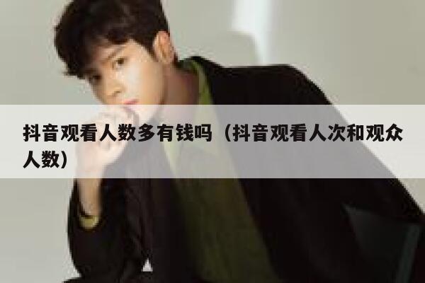 抖音观看人数多有钱吗（抖音观看人次和观众人数） 第1张