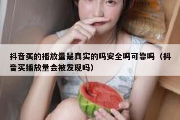 抖音买的播放量是真实的吗安全吗可靠吗（抖音买播放量会被发现吗） 第1张