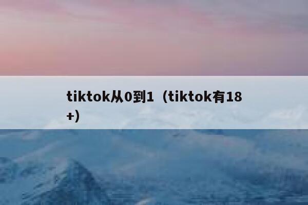 tiktok从0到1(tiktok有18+) 第1张 tiktok从0到1(tiktok有18+) 第1张