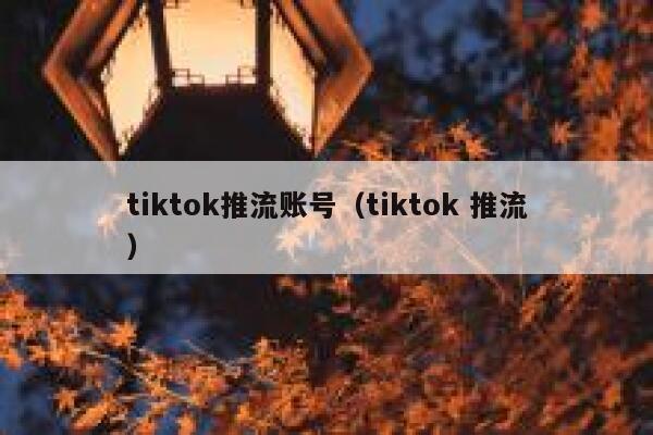 tiktok推流账号(tiktok 推流) 第1张 tiktok推流账号(tiktok 推流) 第1张