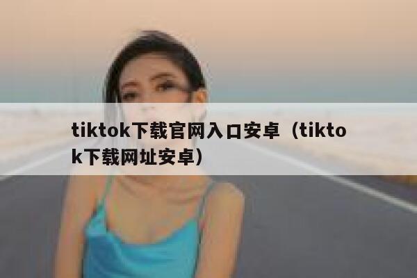 tiktok下载官网入口安卓（tiktok下载网址安卓） 第1张