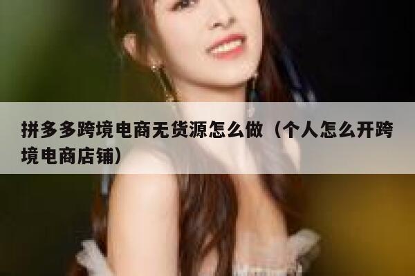 拼多多跨境电商无货源怎么做(个人怎么开跨境电商店铺) 第1张 拼多多跨境电商无货源怎么做(个人怎么开跨境电商店铺) 第1张