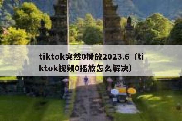 tiktok突然0播放2023.6（tiktok视频0播放怎么解决） 第1张