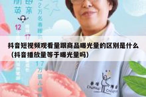 抖音短视频观看量跟商品曝光量的区别是什么(抖音播放量等于曝光量吗) 第1张 抖音短视频观看量跟商品曝光量的区别是什么(抖音播放量等于曝光量吗) 第1张
