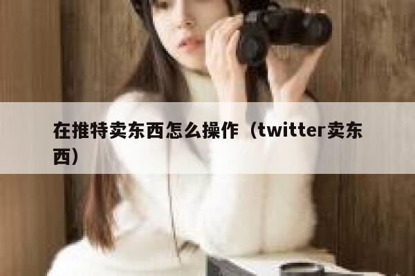 在推特卖东西怎么操作(twitter卖东西) 第1张 在推特卖东西怎么操作(twitter卖东西) 第1张