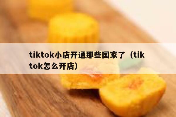 tiktok小店开通那些国家了（tik tok怎么开店） 第1张