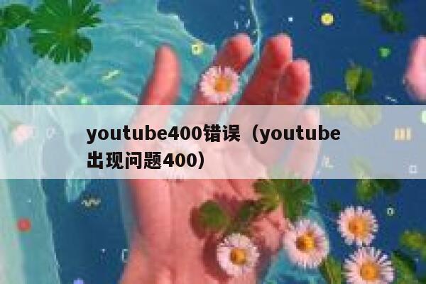 youtube400错误（youtube出现问题400） 第1张