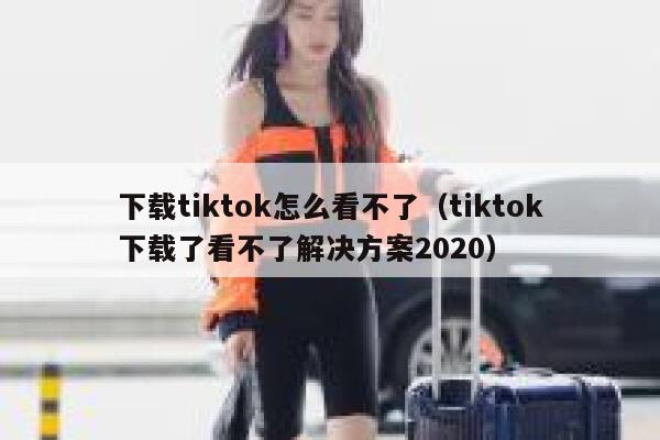 下载tiktok怎么看不了(tiktok下载了看不了解决方案2020) 第1张 下载tiktok怎么看不了(tiktok下载了看不了解决方案2020) 第1张