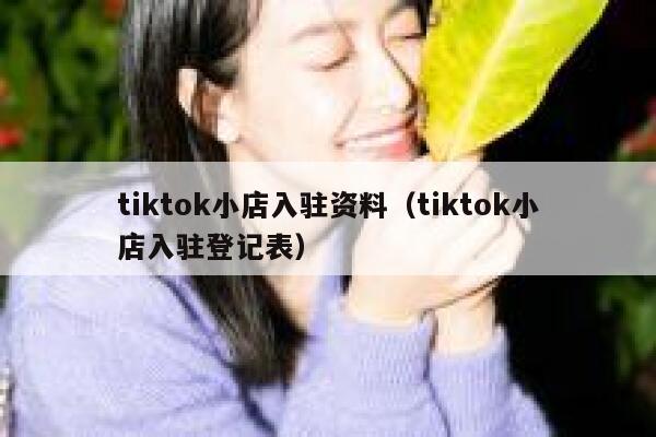 tiktok小店入驻资料(tiktok小店入驻登记表) 第1张 tiktok小店入驻资料(tiktok小店入驻登记表) 第1张