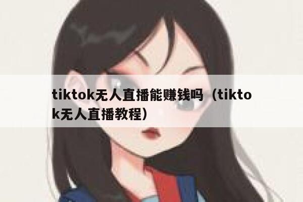 tiktok无人直播能赚钱吗(tiktok无人直播教程) 第1张 tiktok无人直播能赚钱吗(tiktok无人直播教程) 第1张