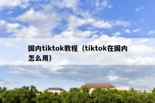 国内tiktok教程（tiktok在国内怎么用） 第1张