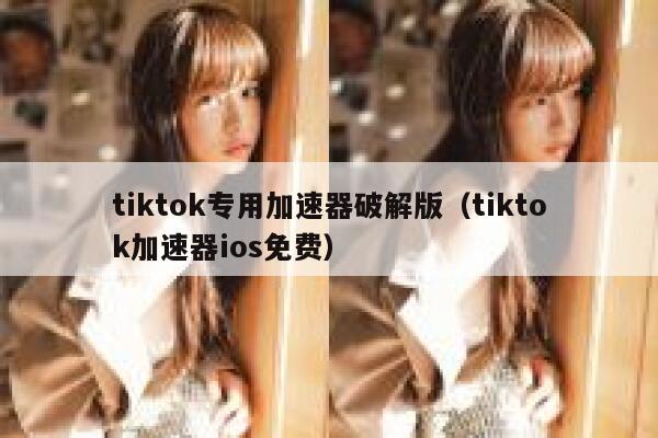 tiktok专用加速器破解版（tiktok加速器ios免费） 第1张