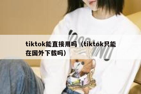 tiktok能直接用吗(tiktok只能在国外下载吗) 第1张 tiktok能直接用吗(tiktok只能在国外下载吗) 第1张