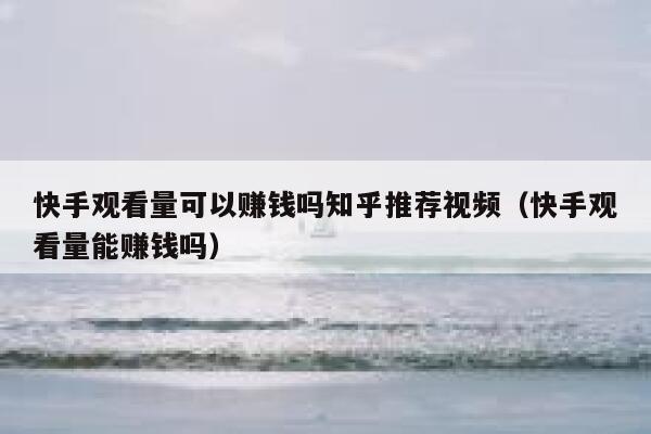 快手观看量可以赚钱吗知乎推荐视频（快手观看量能赚钱吗） 第1张