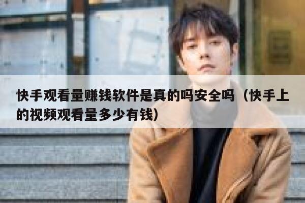 快手观看量赚钱软件是真的吗安全吗(快手上的视频观看量多少有钱) 第1张 快手观看量赚钱软件是真的吗安全吗(快手上的视频观看量多少有钱) 第1张