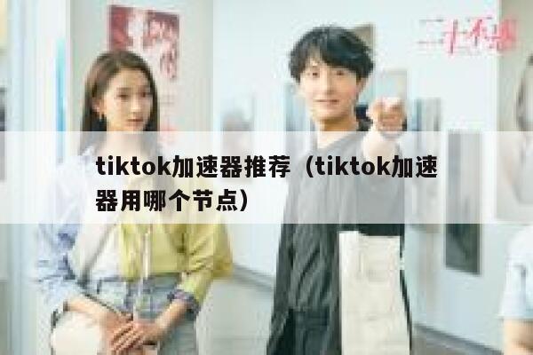 tiktok加速器推荐(tiktok加速器用哪个节点) 第1张 tiktok加速器推荐(tiktok加速器用哪个节点) 第1张