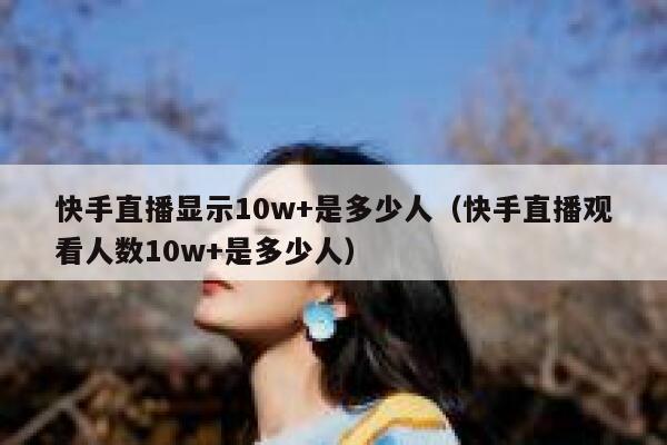快手直播显示10w+是多少人（快手直播观看人数10w+是多少人） 第1张