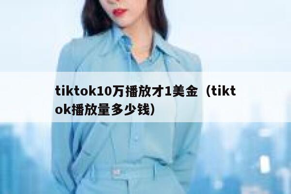 tiktok10万播放才1美金（tiktok播放量多少钱） 第1张