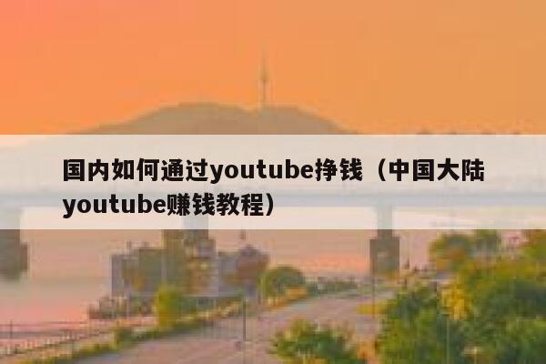 国内如何通过youtube挣钱（中国大陆youtube赚钱教程） 第1张
